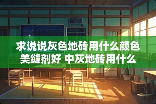 求说说灰色地砖用什么颜色美缝剂好 中灰地砖用什么颜色美缝