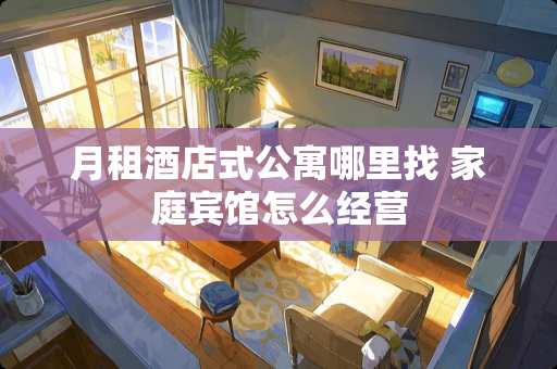 月租酒店式公寓*** 家庭宾馆怎么经营