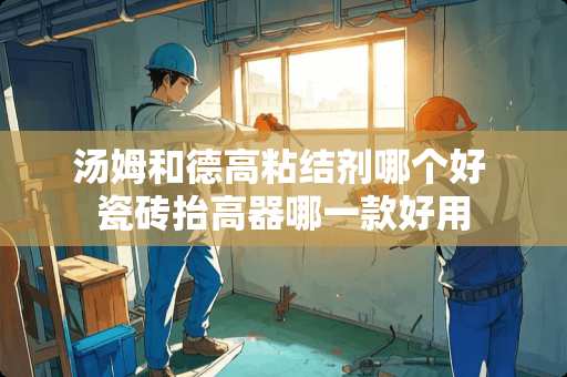 汤姆和德高粘结剂哪个好 瓷砖抬高器哪一款好用