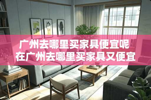 广州去哪里买家具便宜呢 在广州去哪里买家具又便宜又好