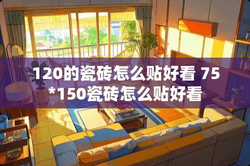 120的瓷砖怎么贴好看 75*150瓷砖怎么贴好看