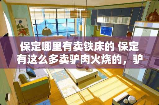 保定哪里有卖铁床的 保定有这么多卖驴肉火烧的，驴都是哪里来的