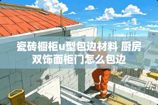 瓷砖橱柜u型包边材料 厨房双饰面柜门怎么包边