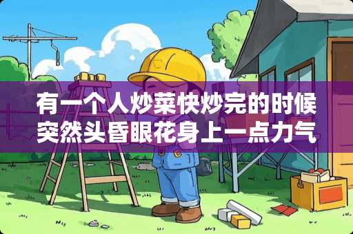 有一个人炒菜快炒完的时候突然头昏眼花身上一点力气都没有结果还倒在了地上