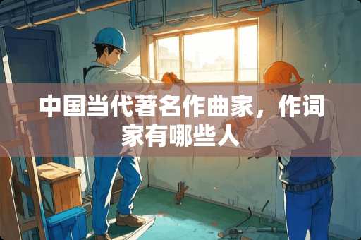 中国当代著名作曲家，作词家有哪些人