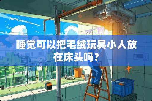 睡觉可以把毛绒玩具小人放在床头吗？