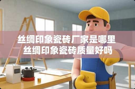 丝绸印象瓷砖厂家是哪里 丝绸印象瓷砖质量好吗