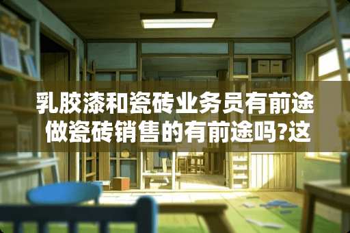 乳胶漆和瓷砖业务员有前途 做瓷砖销售的有前途吗?这个行业以后怎么样