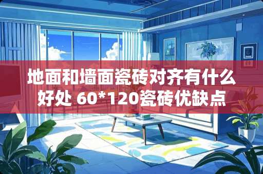 地面和墙面瓷砖对齐有什么好处 60*120瓷砖优缺点