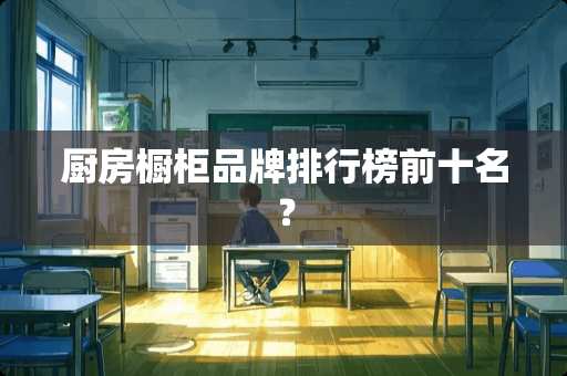厨房橱柜品牌排行榜前十名？