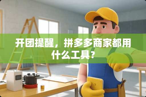 开团提醒，拼多多商家都用什么工具？