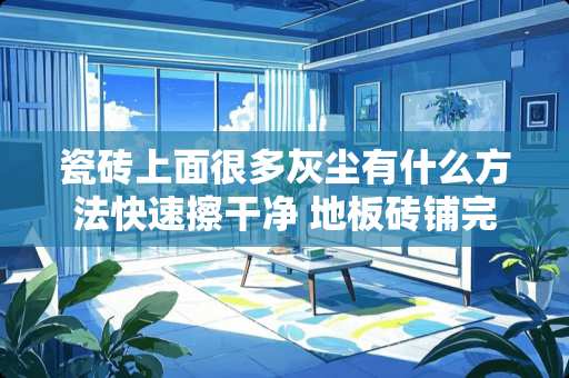 瓷砖上面很多灰尘有什么方法快速擦干净 地板砖铺完怎么清洁