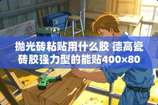 抛光砖粘贴用什么胶 德高瓷砖胶强力型的能贴400×800的抛光砖吗