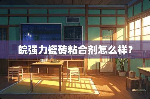 皖强力瓷砖粘合剂怎么样？