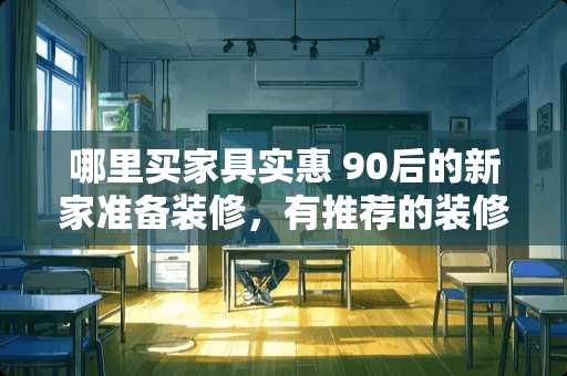 哪里买家具实惠 90后的新家准备装修，有推荐的装修风格吗？去哪里买家具靠谱点