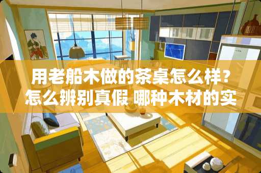 用老船木做的茶桌怎么样？怎么辨别真假 哪种木材的实木沙发比较好？实木沙发如何挑选