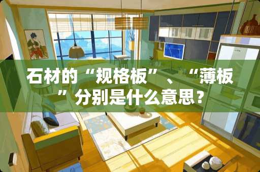 石材的“规格板”、“薄板”分别是什么意思？