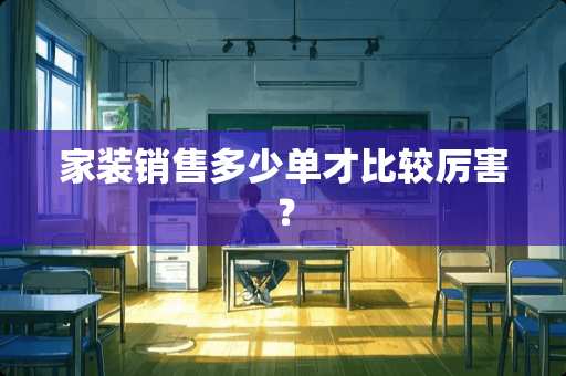 家装销售多少单才比较厉害？