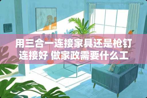 用三合一连接家具还是枪钉连接好 做家政需要什么工具