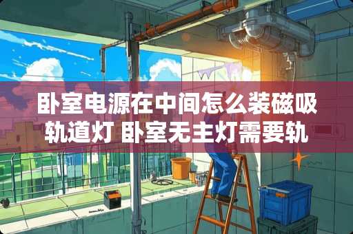 卧室电源在中间怎么装磁吸轨道灯 卧室无主灯需要轨道灯吗
