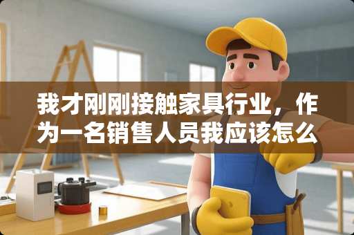 我才刚刚接触家具行业，作为一名销售人员我应该怎么做呢 卖家具的要怎么样向客户推销自己的货