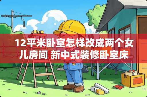 12平米卧室怎样改成两个女儿房间 新中式装修卧室床头挂什么画好