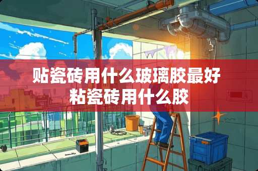 贴瓷砖用什么玻璃胶最好 粘瓷砖用什么胶