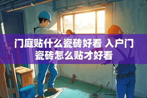 门庭贴什么瓷砖好看 入户门瓷砖怎么贴才好看