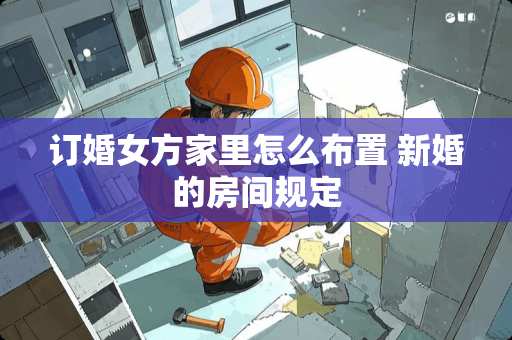 订婚女方家里怎么布置 新婚的房间规定