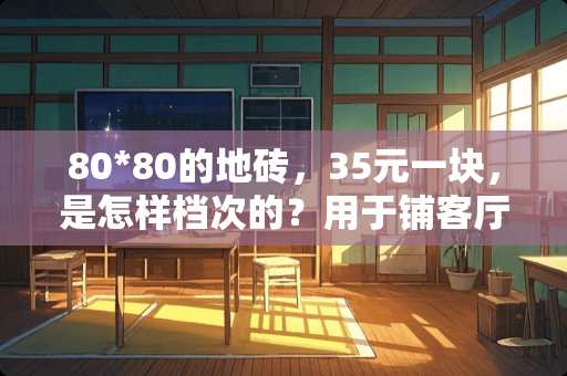 80*80的地砖，35元一块，是怎样档次的？用于铺客厅卧室合适吗？会不会太低廉？
