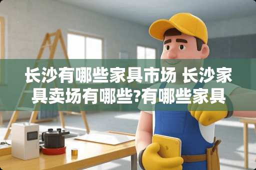 长沙有哪些家具市场 长沙家具卖场有哪些?有哪些家具品牌好