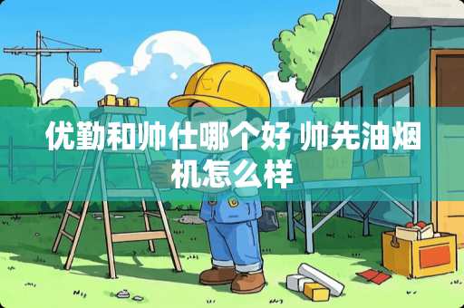 优勤和帅仕哪个好 帅先油烟机怎么样