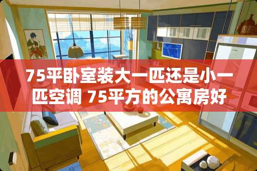 75平卧室装大一匹还是小一匹空调 75平方的公寓房好吗