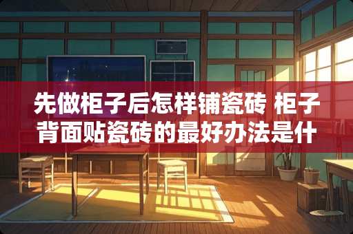 先做柜子后怎样铺瓷砖 柜子背面贴瓷砖的最好办法是什么