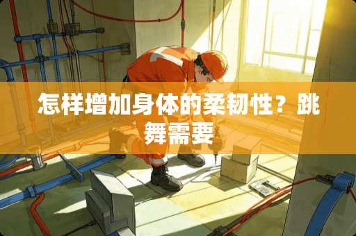 怎样增加身体的柔韧性？跳舞需要