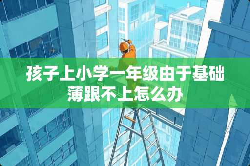 孩子上小学一年级由于基础薄跟不上怎么办