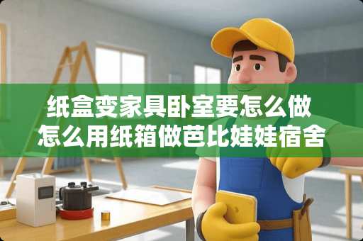 纸盒变家具卧室要怎么做 怎么用纸箱做芭比娃娃宿舍的东西