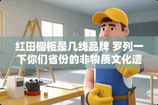 红田橱柜是几线品牌 罗列一下你们省份的非物质文化遗产都有哪些