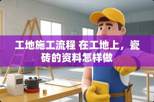 工地施工流程 在工地上，瓷砖的资料怎样做