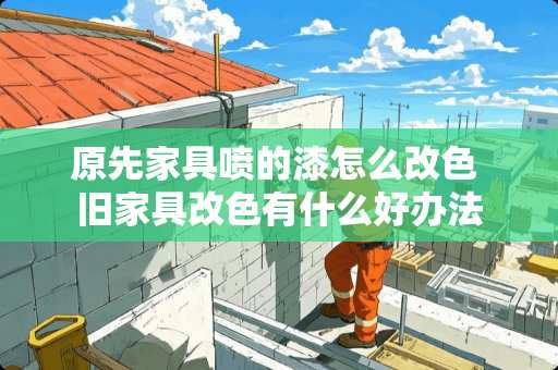 原先家具喷的漆怎么改色 旧家具改色有什么好办法