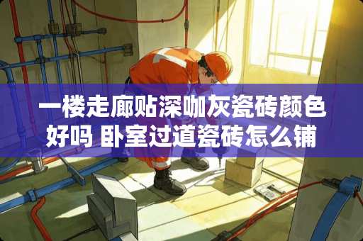 一楼走廊贴深咖灰瓷砖颜色好吗 卧室过道瓷砖怎么铺好看