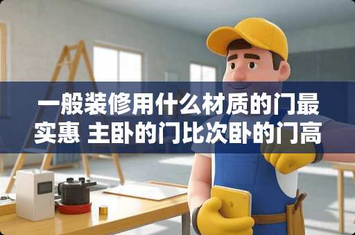 一般装修用什么材质的门最实惠 主卧的门比次卧的门高好吗