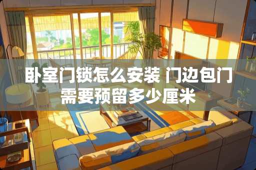 卧室门锁怎么安装 门边包门需要预留多少厘米