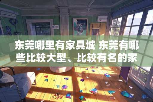 东莞哪里有家具城 东莞有哪些比较大型、比较有名的家具城