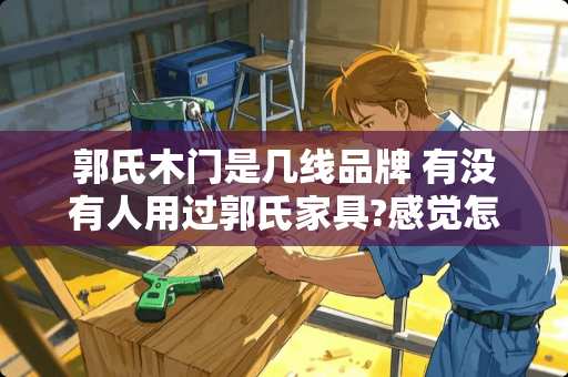 郭氏木门是几线品牌 有没有人用过郭氏家具?感觉怎么样