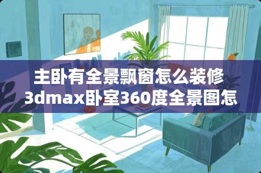 主卧有全景飘窗怎么装修 3dmax卧室360度全景图怎么做