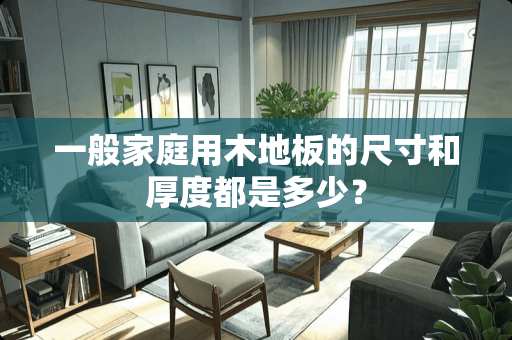 一般家庭用木地板的尺寸和厚度都是多少？
