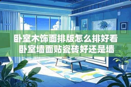 卧室木饰面排版怎么排好看 卧室墙面贴瓷砖好还是墙板好