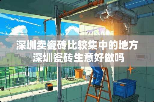 深圳卖瓷砖比较集中的地方 深圳瓷砖生意好做吗