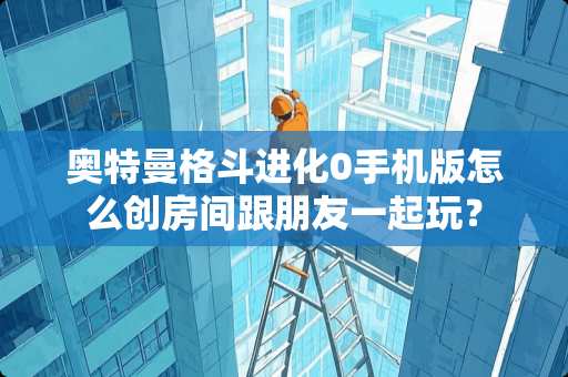 奥特曼格斗进化0手机版怎么创房间跟朋友一起玩？